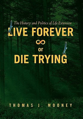 Live Forever or Die Trying: The History and Politics of Life Extension by Mooney, Thomas J.