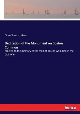 Dedication of the Monument on Boston Common: erected to the memory of the men of Boston who died in the Civil War by Boston, Mass City of