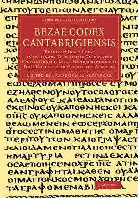 Bezae Codex Cantabrigiensis: Being an Exact Copy, in Ordinary Type, of the Celebrated Uncial Graeco-Latin Manuscript of the Four Gospels and Acts o by Scrivener, Frederick Henry Ambrose