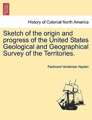 Sketch of the Origin and Progress of the United States Geological and Geographical Survey of the Territories. by Hayden, Ferdinand VanDeVeer