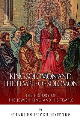 King Solomon and Temple of Solomon: The History of the Jewish King and His Temple by Charles River Editors