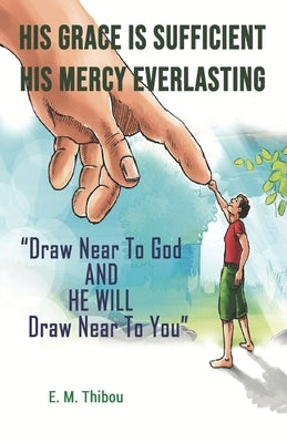 His Grace Is Sufficient, His Mercy Everlasting: Draw Near To God And He Will Draw Near To You by Thibou, E. M.