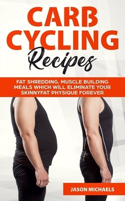 Carb Cycling Recipes: Fat Shredding, Muscle Building Meals Which Will Eliminate Your Skinnyfat Physique Forever by Michaels, Jason