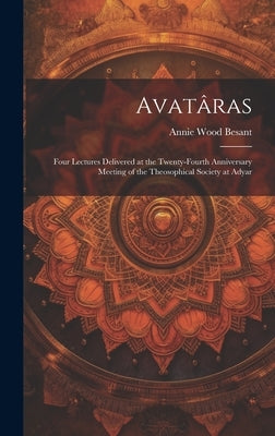 Avatâras; Four Lectures Delivered at the Twenty-Fourth Anniversary Meeting of the Theosophical Society at Adyar by Besant, Annie Wood