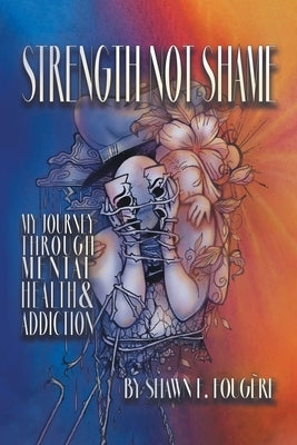 Strength Not Shame: My Journey Through Mental Health & Addiction by Fougère, Shawn F.