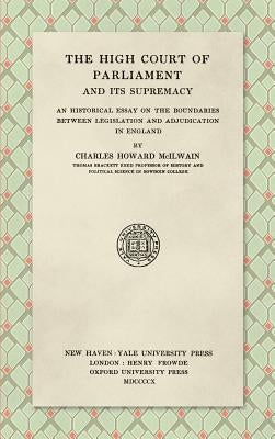 The High Court of Parliament and Its Supremacy (1910): An Historical Essay on the Boundaries Between Legislation and Adjudication in England by McIlwain, Charles Howard