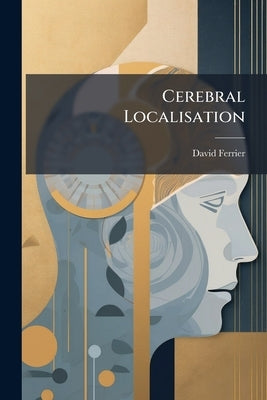 Cerebral Localisation: A Review And Forecast: Being The Marshall Hall Prize Oration by Ferrier, David