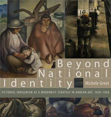 Beyond National Identity: Pictorial Indigenism as a Modernist Strategy in Andean Art, 1920-1960 by Greet, Michele