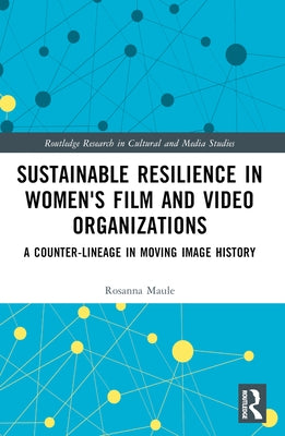 Sustainable Resilience in Women's Film and Video Organizations: A Counter-Lineage in Moving Image History by Maule, Rosanna