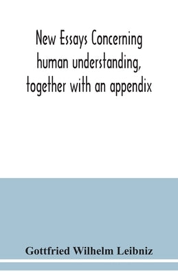 New essays concerning human understanding, together with an appendix by Wilhelm Leibniz, Gottfried