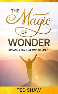 The Magic of Wonder: Fun and Easy Self Improvement by Shaw, Ted