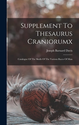 Supplement To Thesaurus Craniorumx: Catalogue Of The Skulls Of The Various Races Of Man by Davis, Joseph Barnard