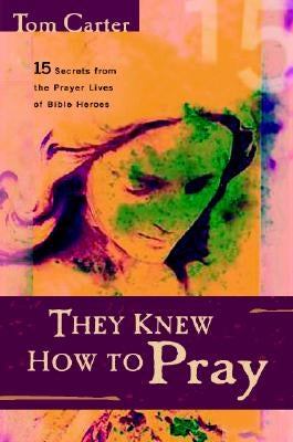 They Knew How to Pray: 15 Secrets from the Prayer Lives of Bible Heroes by Carter, Tom
