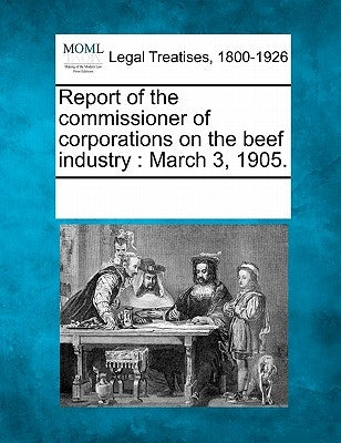 Report of the Commissioner of Corporations on the Beef Industry: March 3, 1905. by Multiple Contributors