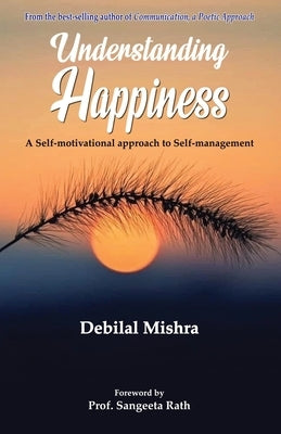 Understanding Happiness: A Self-motivational approach to Self-management by Mishra, Debilal