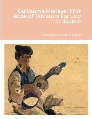 Guillaume Morlaye First Book of Tablature For Low G Ukulele by Walker, Michael