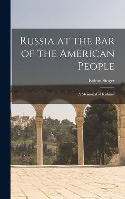 Russia at the Bar of the American People: a Memorial of Kishinef by Singer, Isidore 1859-1939