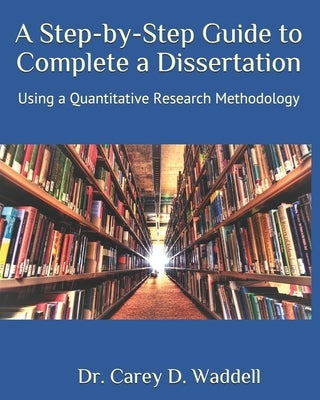 A Step-by-Step Guide to Complete a Dissertation: Using a Quantitative Research Methodology by Waddell, Carey D.