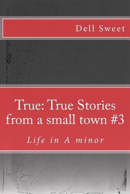 True: True Stories from a small town #3: Life in A minor by Sweet, Dell