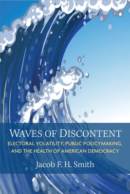 Waves of Discontent: Electoral Volatility, Public Policymaking, and the Health of American Democracy by Smith, Jacob F. H.
