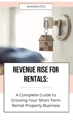 Revenue Rise for Rentals: A Complete Guide to Growing Your Short-Term Rental Property Business by Otis, Amanda