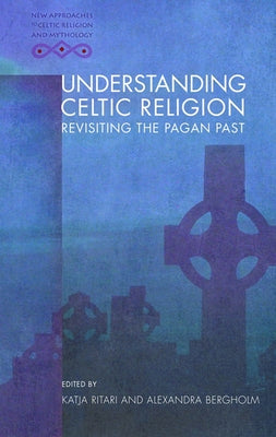 Understanding Celtic Religion: Revisiting the Pagan Past by Ritari, Katja