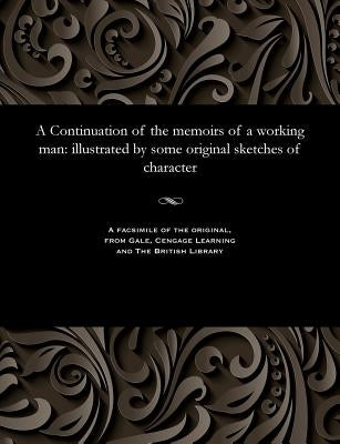 A Continuation of the Memoirs of a Working Man: Illustrated by Some Original Sketches of Character by T. Carter