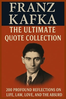 Franz Kafka: The Ultimate Quote Collection: 200 Profound Reflections on Life, Law, Love, and the Absurd by Rafiq, Ashfaq