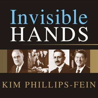 Invisible Hands Lib/E: The Making of the Conservative Movement from the New Deal to Reagan by Phillips-Fein, Kim