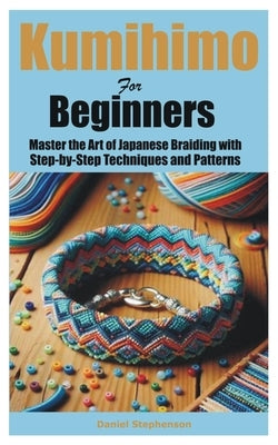 Kumihimo for Beginners: Master the Art of Japanese Braiding with Step-by-Step Techniques and Patterns by Stephenson, Daniel