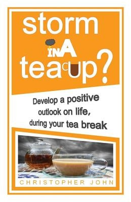 Storm in a Teacup?: Develop a positive outlook on life, during your tea break by John, Christopher