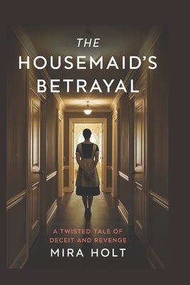 The Housemaid's Betrayal: A Twisted Tale of Deceit and Revenge by Holt, Mira