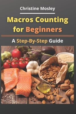 Macros Counting for Beginners: A Step-By-Step Guide by Mosley, Christine