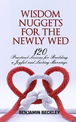 Wisdom Nuggets for Newly Wed: 120 Practical Lessons for Building a Joyful and Lasting Marriage by Beckley, Benjamin