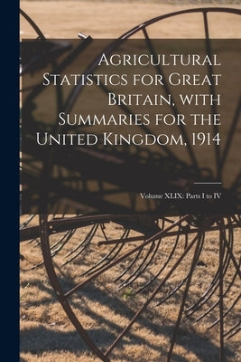 Agricultural Statistics for Great Britain, With Summaries for the United Kingdom, 1914: Volume XLIX: Parts I to IV by Anonymous