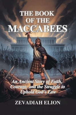 The Book of the Maccabees: An Ancient Story of Faith, Courage, and the Struggle to Uphold God's Law by Elion, Zevadiah