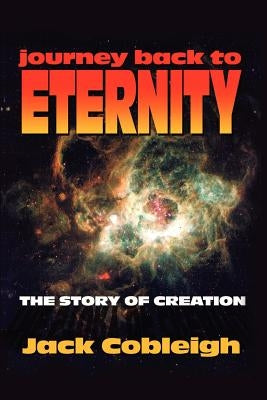 Journey Back to Eternity: The Story of Creation by Cobleigh, Jack