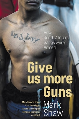 GIVE US MORE GUNS - How South Africa's Gangs were Armed by Shaw, Mark