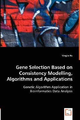 Gene Selection Based on Consistency Modelling, Algorithms and Applications - Genetic Algorithm Application in Bioinformatics Data Analysis by Hu, Yingjie
