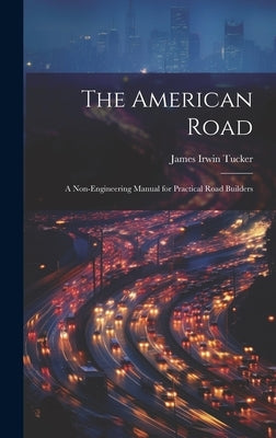 The American Road: A Non-Engineering Manual for Practical Road Builders by Tucker, James Irwin
