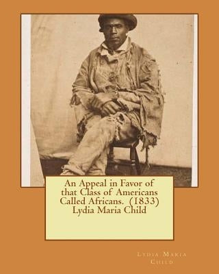 An Appeal in Favor of that Class of Americans Called Africans. (1833) Lydia Maria Child by Child, Lydia Maria