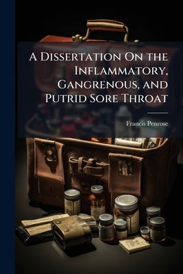 A Dissertation On the Inflammatory, Gangrenous, and Putrid Sore Throat: Also On the Putrid Fever, Together With Their Diagnosticks and Method of Cure by Penrose, Francis