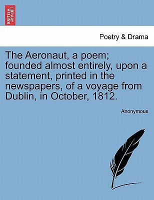 The Aeronaut, a Poem; Founded Almost Entirely, Upon a Statement, Printed in the Newspapers, of a Voyage from Dublin, in October, 1812. by Anonymous