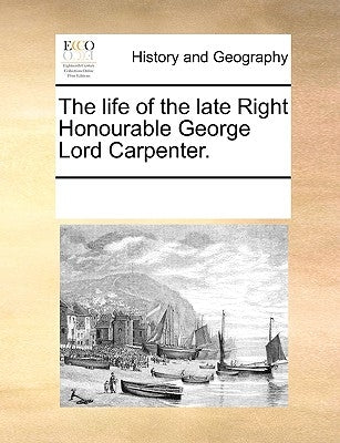 The Life of the Late Right Honourable George Lord Carpenter. by Multiple Contributors