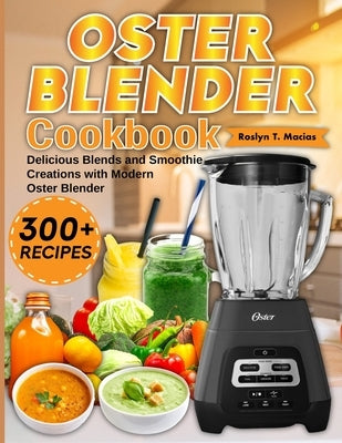 Oster Blender Cookbook: Delicious Blends and Smoothie Creations with Modern Oster Blender by T. Macias, Roslyn