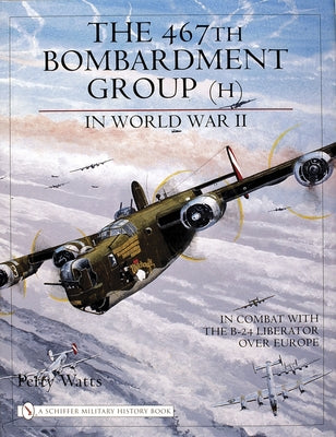 The 467th Bombardment Group (H) in World War II: In Combat with the B-24 Liberator Over Europe by Watts, Perry
