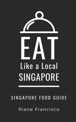 Eat Like a Local-Singapore: Singapore Food Guide by A. Local, Eat Like