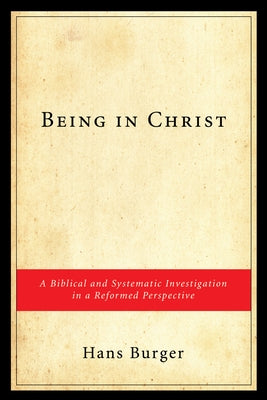 Being in Christ: A Biblical and Systematic Investigation in a Reformed Perspective by Burger, Hans