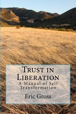 Trust in Liberation: A Manual of Self Transformation by Gross, Eric