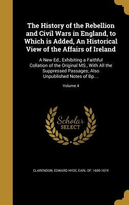 The History of the Rebellion and Civil Wars in England, to Which is Added, An Historical View of the Affairs of Ireland: A New Ed., Exhibiting a Faith by Clarendon, Edward Hyde Earl of